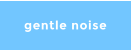 gentle noise